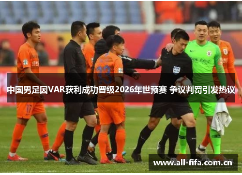中国男足因VAR获利成功晋级2026年世预赛 争议判罚引发热议 中国男足因VAR获利成功晋级2026年世预赛 争议判罚引发热议