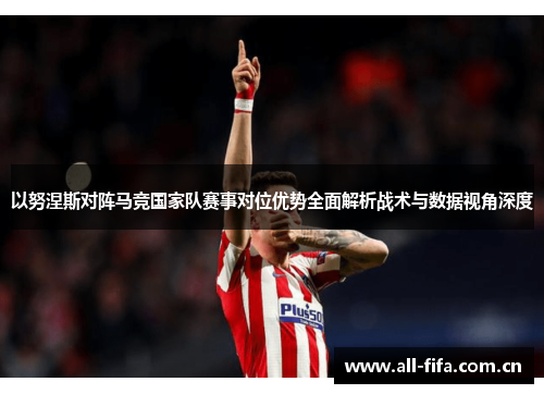 以努涅斯对阵马竞国家队赛事对位优势全面解析战术与数据视角深度